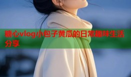 糖心vlog小包子黄瓜的日常趣味生活分享