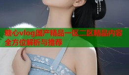 糖心vlog国产精品一区二区精品内容全方位解析与推荐