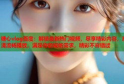 糖心vlog百度：解锁最新热门视频，尽享精彩内容，高清流畅播放，满足你的视听需求，精彩不容错过