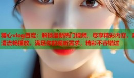 糖心vlog百度：解锁最新热门视频，尽享精彩内容，高清流畅播放，满足你的视听需求，精彩不容错过