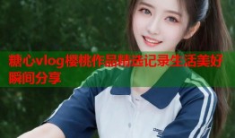 糖心vlog樱桃作品精选记录生活美好瞬间分享