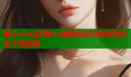 糖心vlog官网ios破解版全功能免费体验下载指南