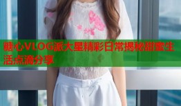 糖心VLOG派大星精彩日常揭秘甜蜜生活点滴分享