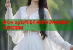 糖心vlog老师带你探索生活中的美好与创意瞬间