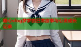 糖心vlog梦梦的日常故事与心灵成长记录
