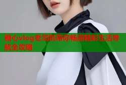 糖心vlog老司机带你畅游精彩生活导航全攻略