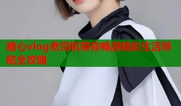 糖心vlog老司机带你畅游精彩生活导航全攻略
