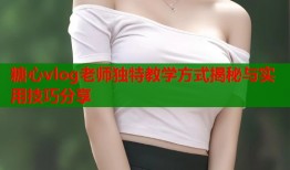 糖心vlog老师独特教学方式揭秘与实用技巧分享