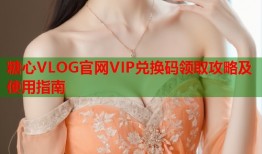 糖心VLOG官网VIP兑换码领取攻略及使用指南
