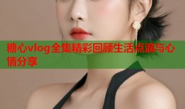糖心vlog全集精彩回顾生活点滴与心情分享