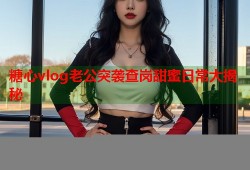 糖心vlog老公突袭查岗甜蜜日常大揭秘