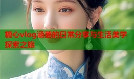 糖心vlog涵菱的日常分享与生活美学探索之旅