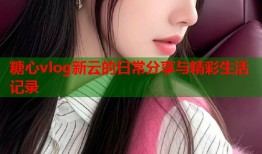 糖心vlog新云的日常分享与精彩生活记录