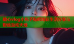 糖心vlog小包子贴吧精彩生活分享与粉丝互动天地
