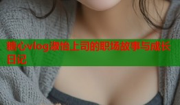糖心vlog淑怡上司的职场故事与成长日记