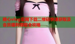 糖心vlog官网下载二维码快速获取及会员福利领取全攻略