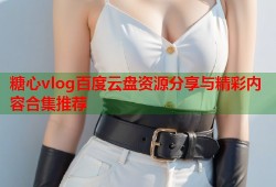 糖心vlog百度云盘资源分享与精彩内容合集推荐