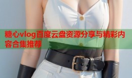 糖心vlog百度云盘资源分享与精彩内容合集推荐