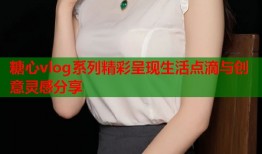 糖心vlog系列精彩呈现生活点滴与创意灵感分享