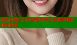 猫先生糖心日常温馨分享生活趣事精彩瞬间集锦