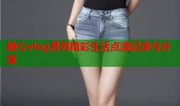糖心vlog系列精彩生活点滴记录与分享