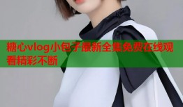 糖心vlog小包子最新全集免费在线观看精彩不断