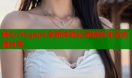 糖心vlogapk全新体验记录精彩生活点滴分享