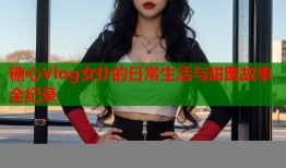糖心Vlog女仆的日常生活与甜蜜故事全纪录