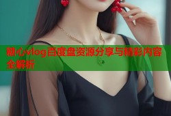 糖心vlog百度盘资源分享与精彩内容全解析