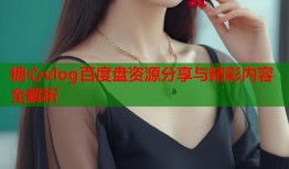糖心vlog百度盘资源分享与精彩内容全解析