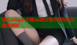 糖心vlog小大桃up的日常分享与生活趣事揭秘