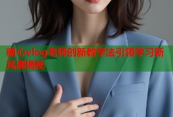 糖心vlog老师创新教学法引领学习新风潮揭秘