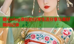 糖心vlog淑仪的日常生活分享与美好瞬间记录
