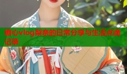 糖心vlog梨奈的日常分享与生活点滴记录