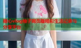 糖心vlog柚子网页版精彩生活记录与分享平台