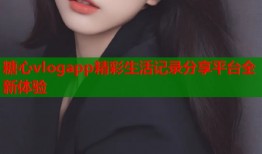 糖心vlogapp精彩生活记录分享平台全新体验