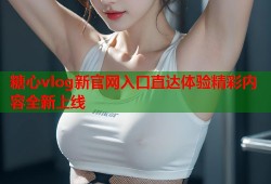 糖心vlog新官网入口直达体验精彩内容全新上线