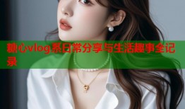 糖心vlog系日常分享与生活趣事全记录