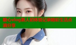 糖心vlog新人初体验记录精彩生活点滴分享