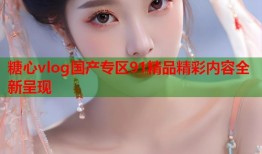 糖心vlog国产专区91精品精彩内容全新呈现