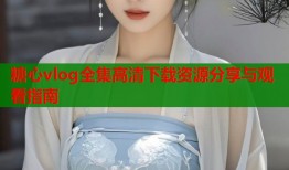 糖心vlog全集高清下载资源分享与观看指南