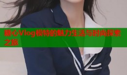 糖心Vlog模特的魅力生活与时尚探索之旅