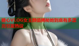 糖心VLOG女主颜值揭秘她到底有多漂亮引发热议
