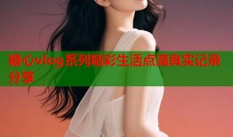 糖心vlog系列精彩生活点滴真实记录分享