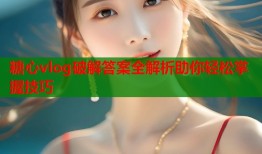 糖心vlog破解答案全解析助你轻松掌握技巧