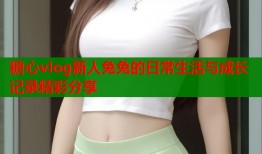 糖心vlog新人兔兔的日常生活与成长记录精彩分享