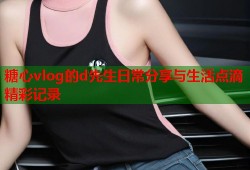 糖心vlog的d先生日常分享与生活点滴精彩记录