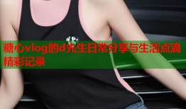 糖心vlog的d先生日常分享与生活点滴精彩记录