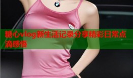 糖心vlog新生活记录分享精彩日常点滴感悟