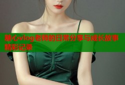 糖心vlog老师的日常分享与成长故事精彩记录